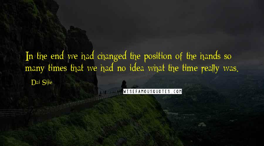Dai Sijie Quotes: In the end we had changed the position of the hands so many times that we had no idea what the time really was.