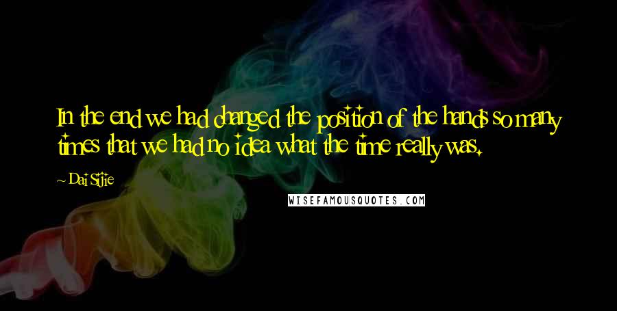 Dai Sijie Quotes: In the end we had changed the position of the hands so many times that we had no idea what the time really was.