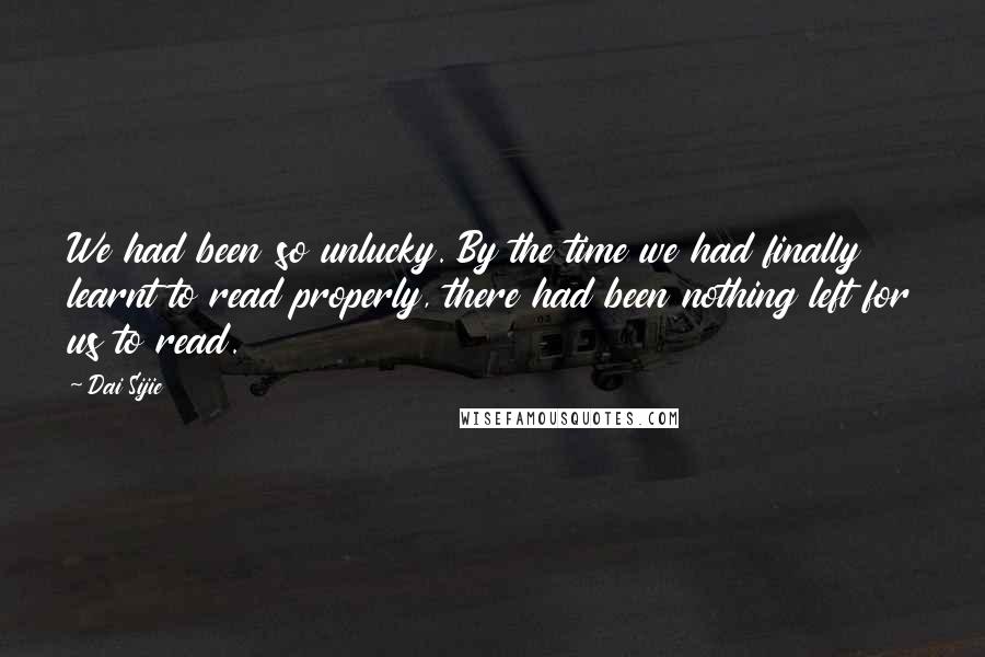 Dai Sijie Quotes: We had been so unlucky. By the time we had finally learnt to read properly, there had been nothing left for us to read.
