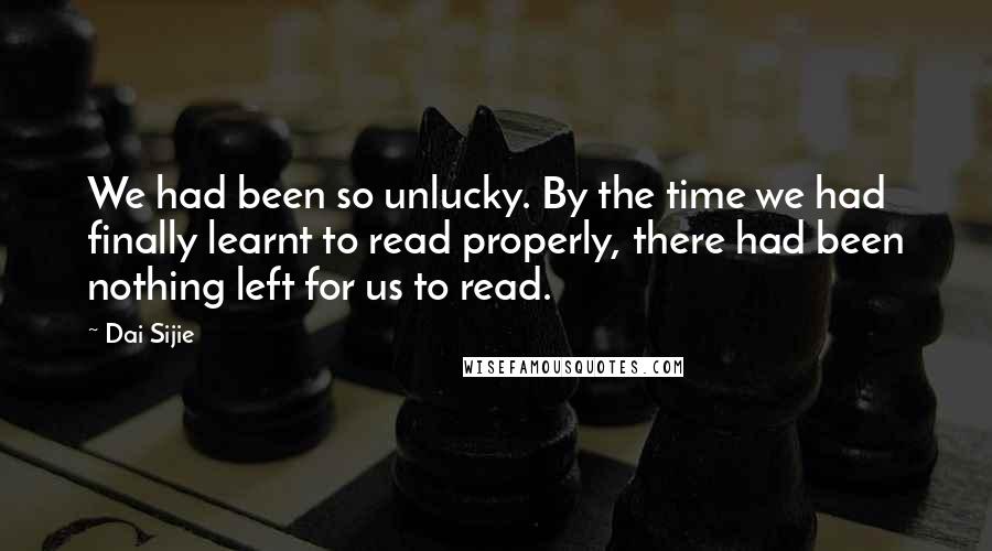 Dai Sijie Quotes: We had been so unlucky. By the time we had finally learnt to read properly, there had been nothing left for us to read.