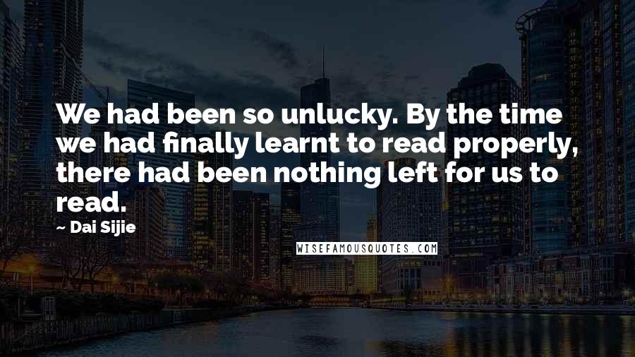 Dai Sijie Quotes: We had been so unlucky. By the time we had finally learnt to read properly, there had been nothing left for us to read.