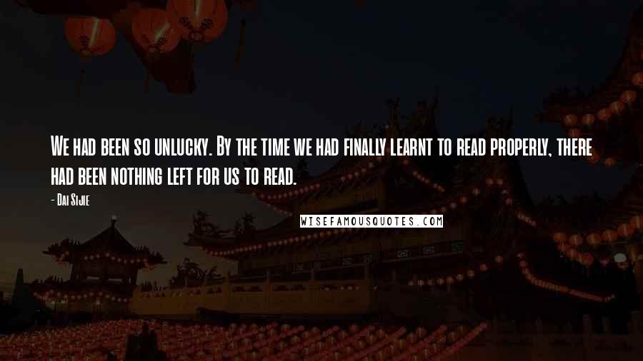 Dai Sijie Quotes: We had been so unlucky. By the time we had finally learnt to read properly, there had been nothing left for us to read.