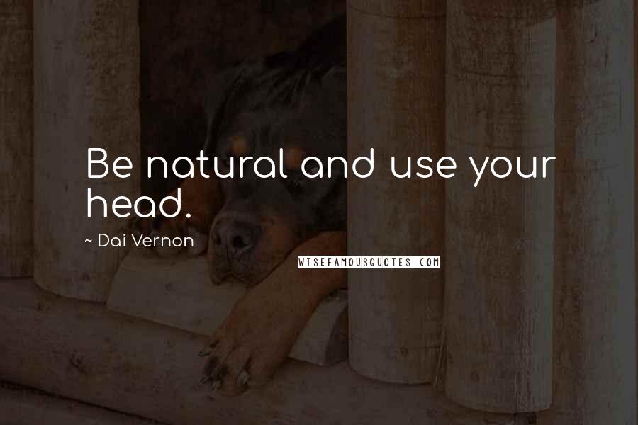 Dai Vernon Quotes: Be natural and use your head.