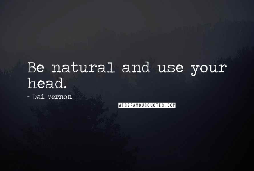 Dai Vernon Quotes: Be natural and use your head.