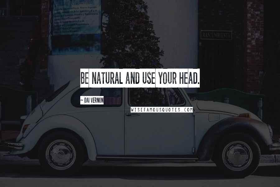 Dai Vernon Quotes: Be natural and use your head.