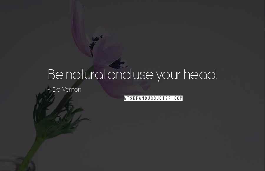 Dai Vernon Quotes: Be natural and use your head.