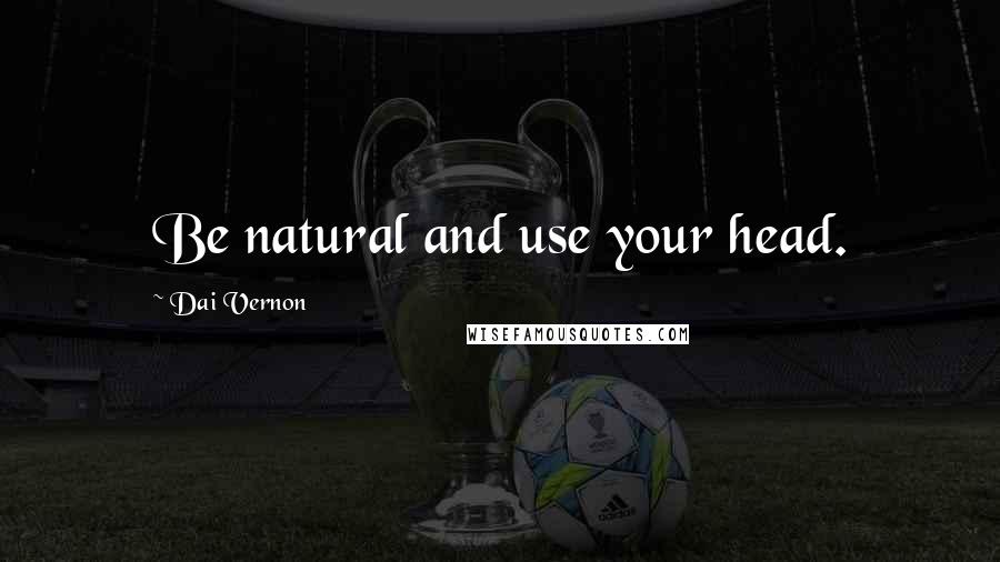 Dai Vernon Quotes: Be natural and use your head.