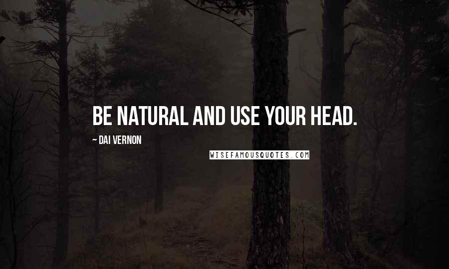 Dai Vernon Quotes: Be natural and use your head.