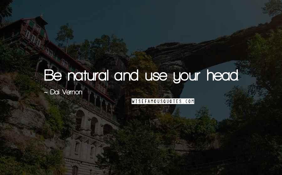 Dai Vernon Quotes: Be natural and use your head.