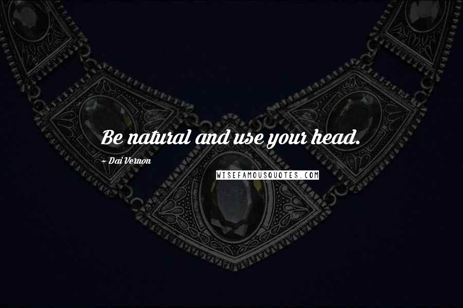 Dai Vernon Quotes: Be natural and use your head.