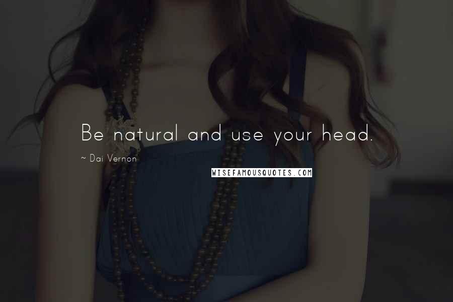 Dai Vernon Quotes: Be natural and use your head.