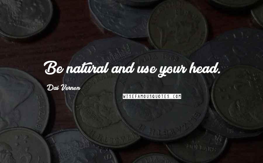 Dai Vernon Quotes: Be natural and use your head.