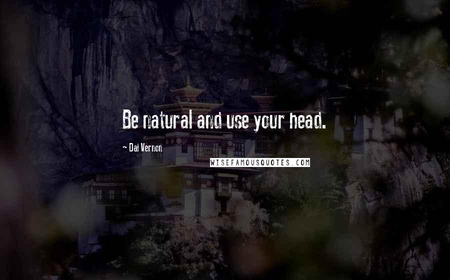 Dai Vernon Quotes: Be natural and use your head.