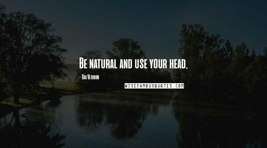 Dai Vernon Quotes: Be natural and use your head.