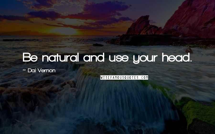 Dai Vernon Quotes: Be natural and use your head.