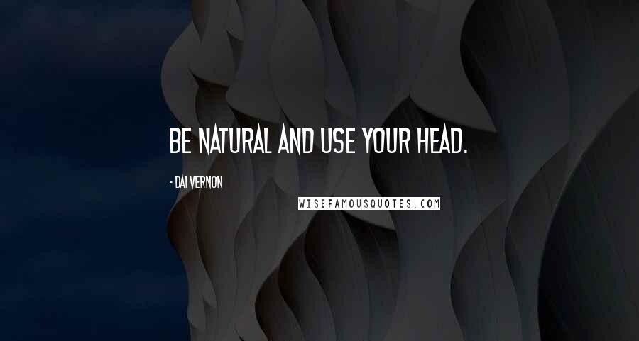 Dai Vernon Quotes: Be natural and use your head.