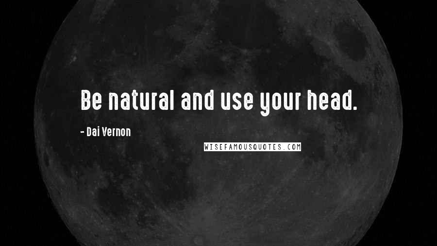 Dai Vernon Quotes: Be natural and use your head.