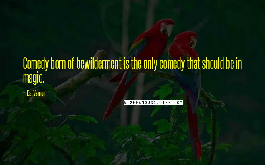 Dai Vernon Quotes: Comedy born of bewilderment is the only comedy that should be in magic.