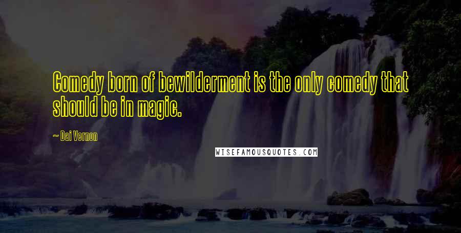 Dai Vernon Quotes: Comedy born of bewilderment is the only comedy that should be in magic.