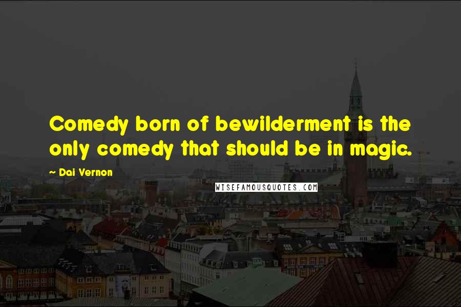 Dai Vernon Quotes: Comedy born of bewilderment is the only comedy that should be in magic.