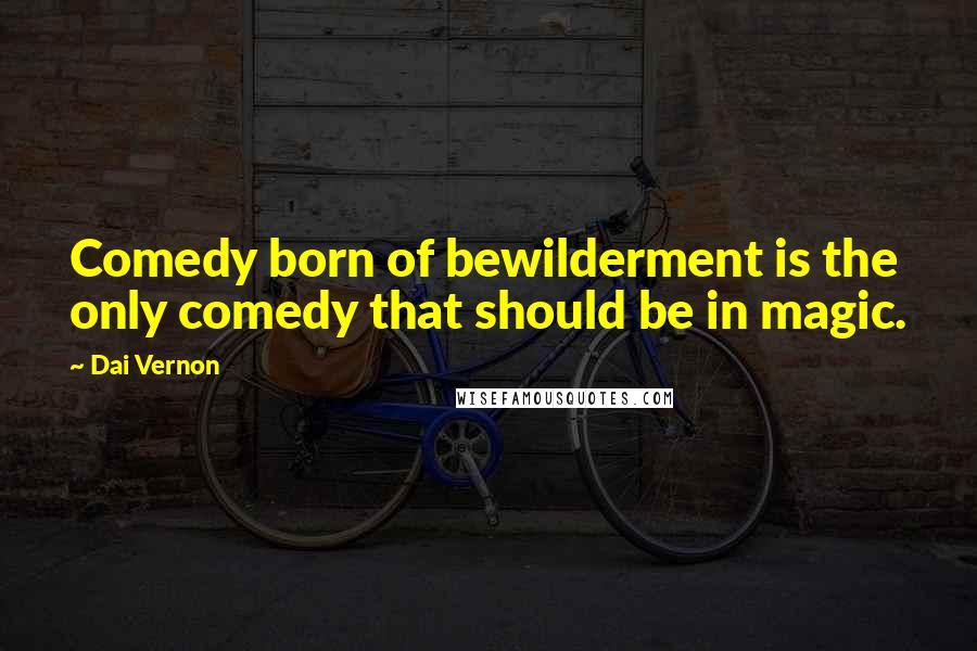 Dai Vernon Quotes: Comedy born of bewilderment is the only comedy that should be in magic.