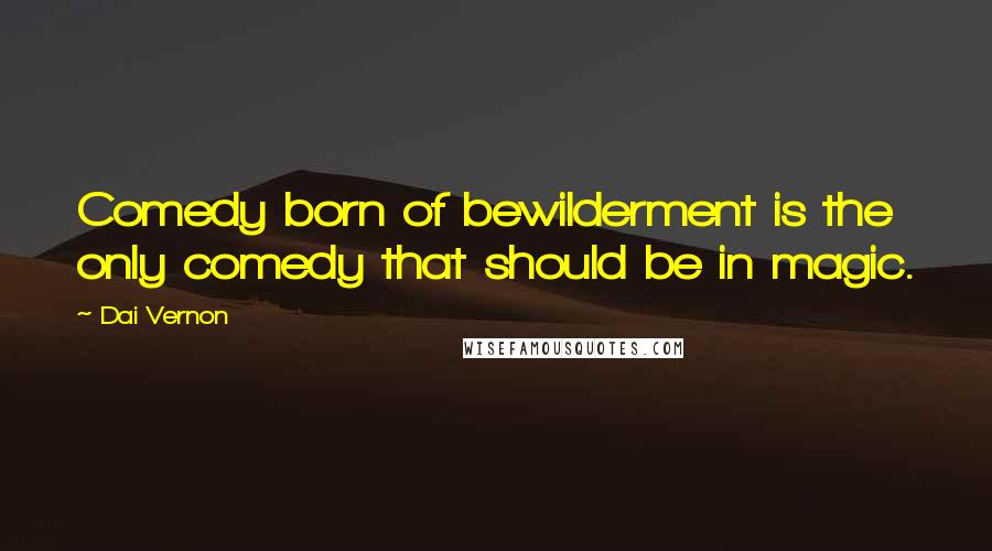 Dai Vernon Quotes: Comedy born of bewilderment is the only comedy that should be in magic.