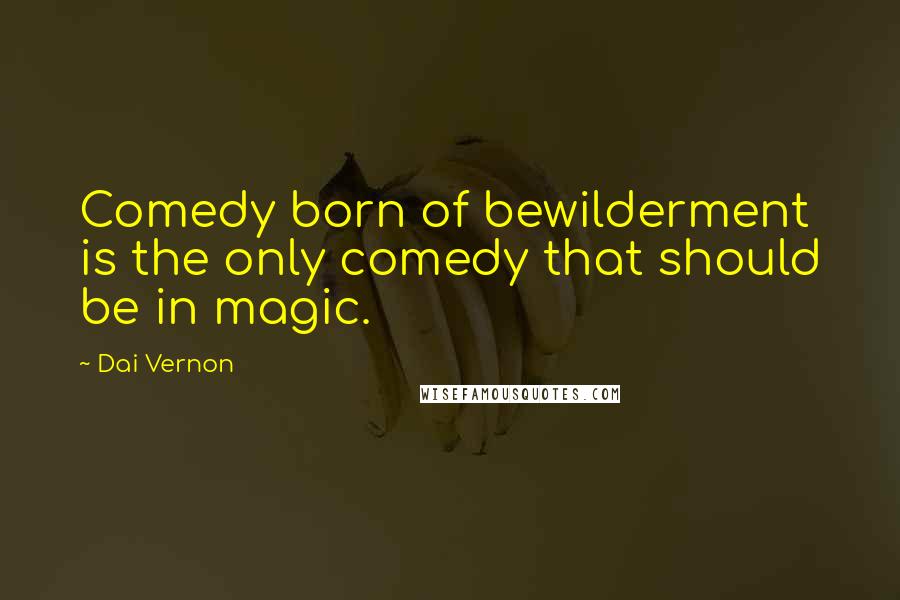 Dai Vernon Quotes: Comedy born of bewilderment is the only comedy that should be in magic.