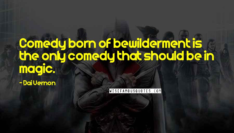 Dai Vernon Quotes: Comedy born of bewilderment is the only comedy that should be in magic.