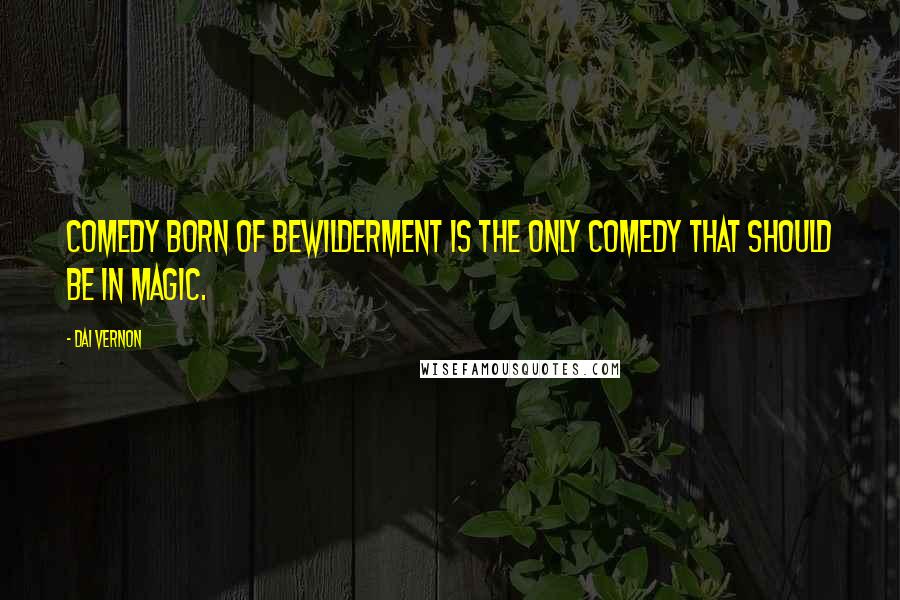 Dai Vernon Quotes: Comedy born of bewilderment is the only comedy that should be in magic.
