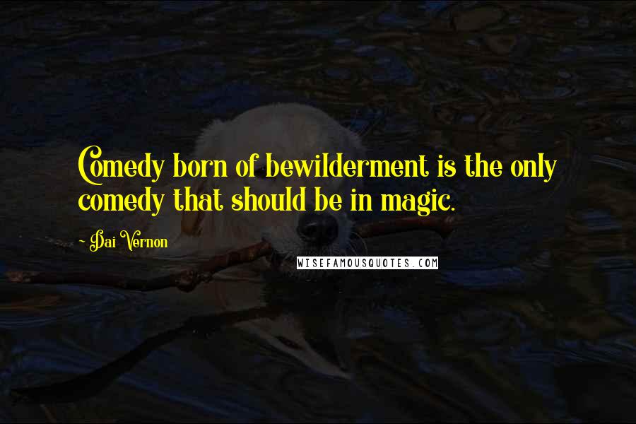 Dai Vernon Quotes: Comedy born of bewilderment is the only comedy that should be in magic.