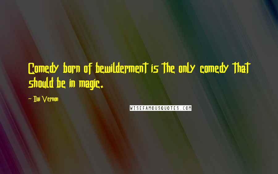 Dai Vernon Quotes: Comedy born of bewilderment is the only comedy that should be in magic.