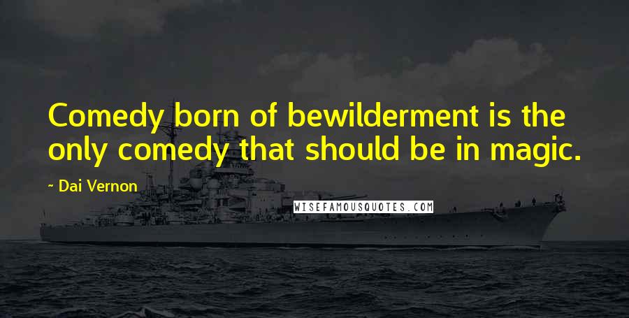 Dai Vernon Quotes: Comedy born of bewilderment is the only comedy that should be in magic.