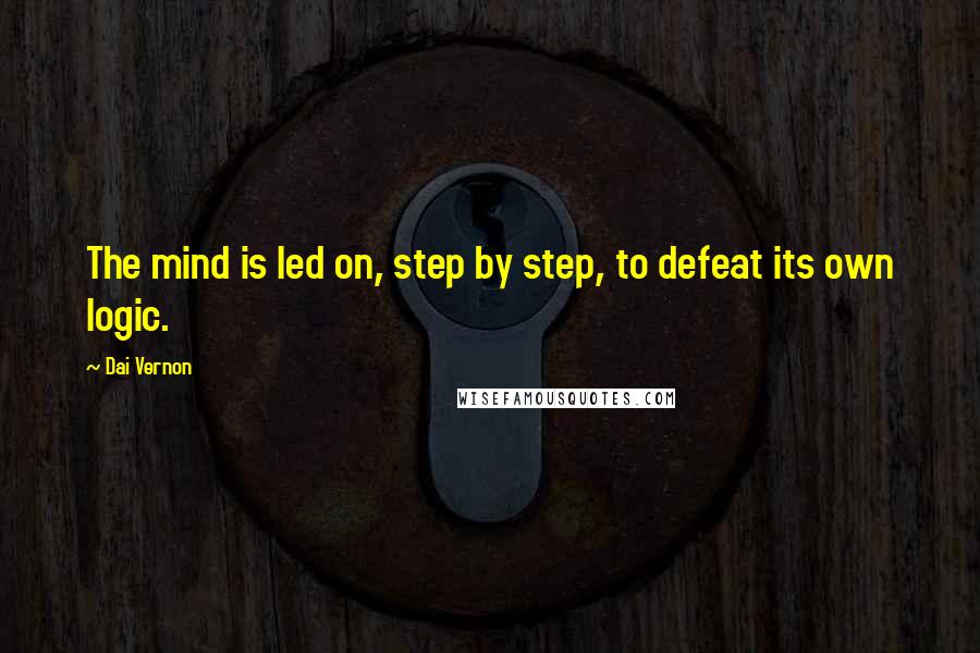 Dai Vernon Quotes: The mind is led on, step by step, to defeat its own logic.