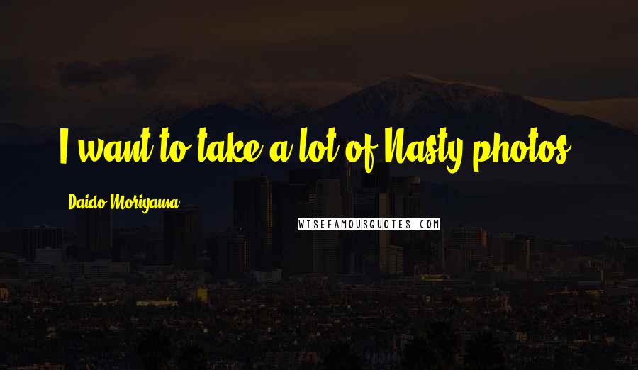 Daido Moriyama Quotes: I want to take a lot of Nasty photos.