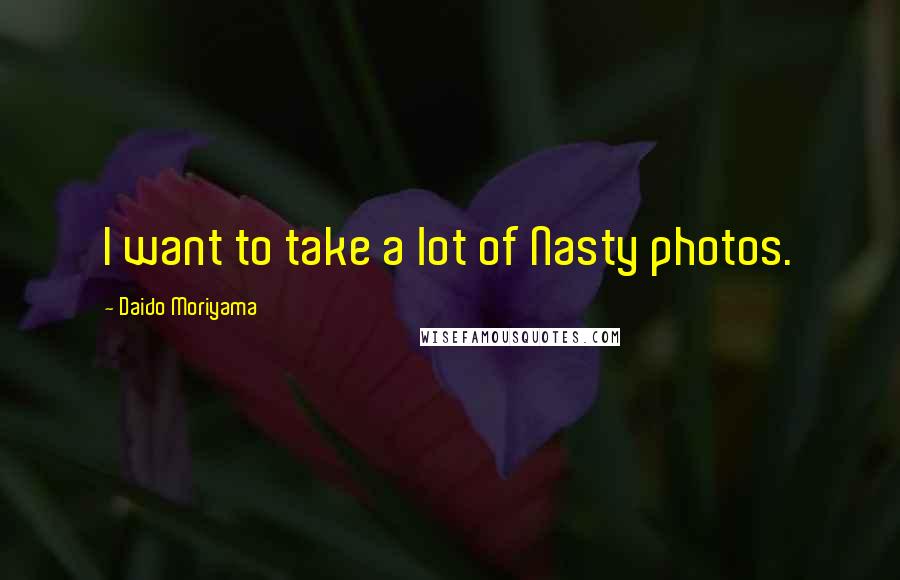 Daido Moriyama Quotes: I want to take a lot of Nasty photos.