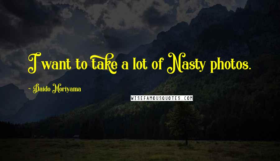 Daido Moriyama Quotes: I want to take a lot of Nasty photos.