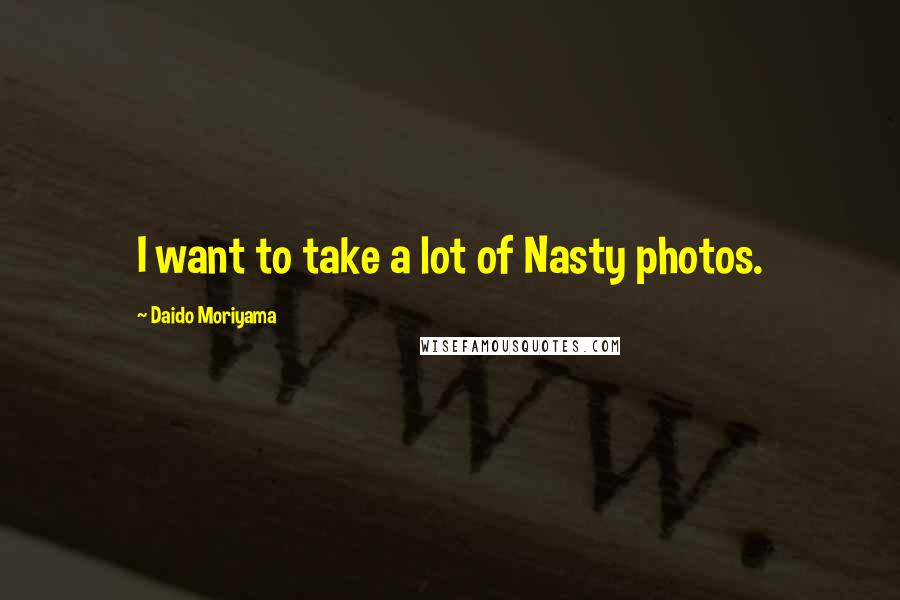 Daido Moriyama Quotes: I want to take a lot of Nasty photos.