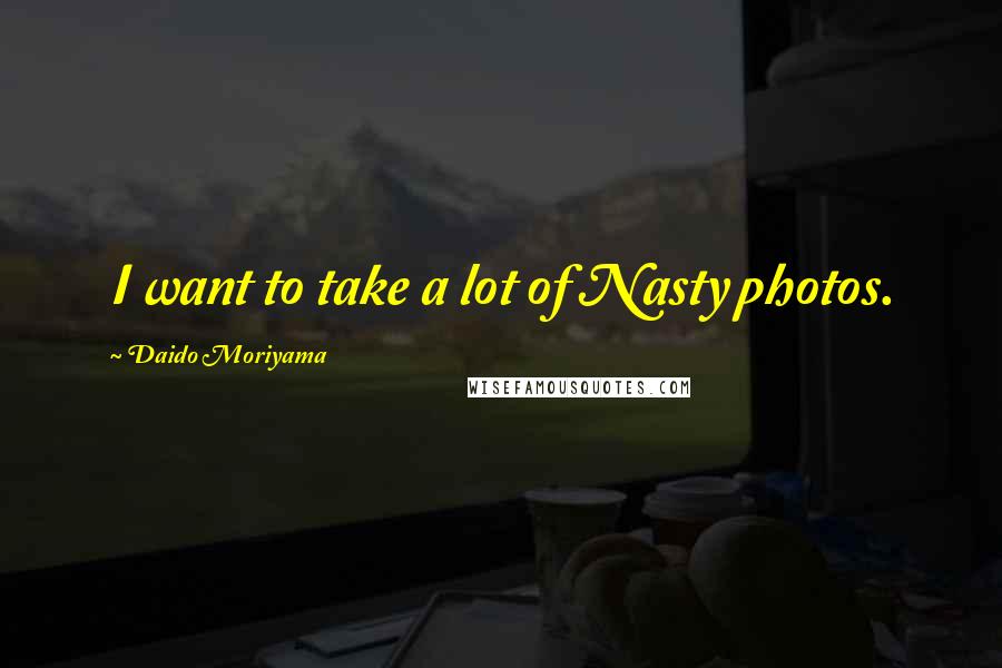 Daido Moriyama Quotes: I want to take a lot of Nasty photos.