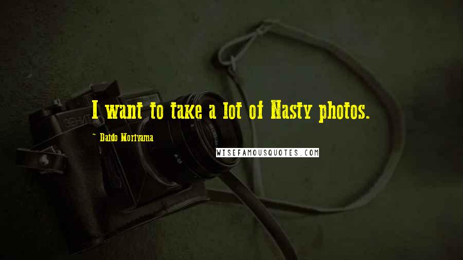 Daido Moriyama Quotes: I want to take a lot of Nasty photos.