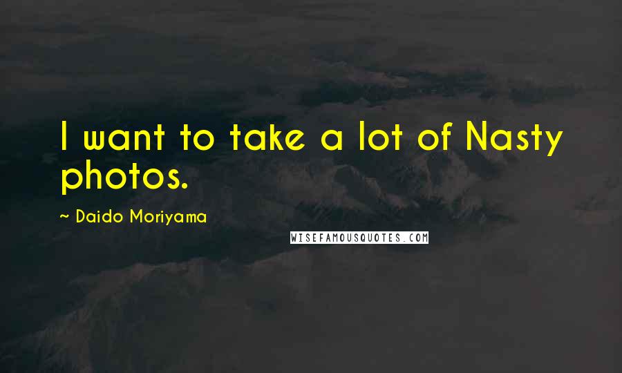 Daido Moriyama Quotes: I want to take a lot of Nasty photos.