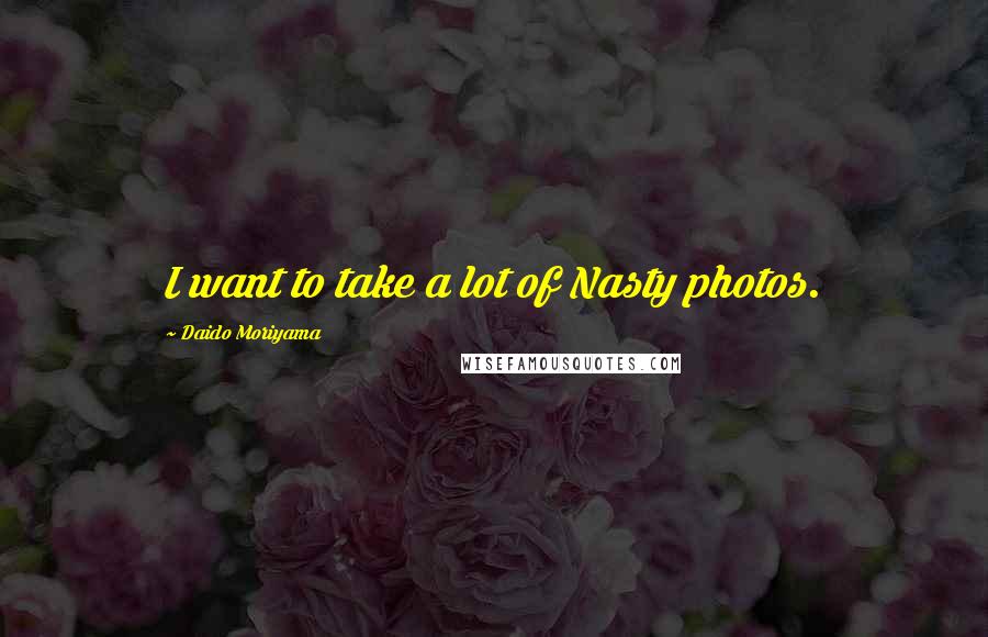Daido Moriyama Quotes: I want to take a lot of Nasty photos.