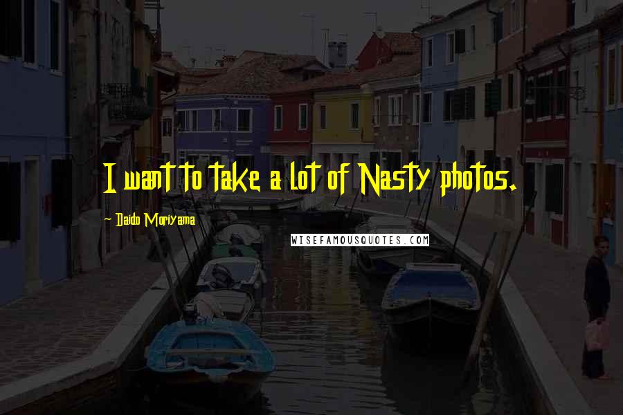 Daido Moriyama Quotes: I want to take a lot of Nasty photos.