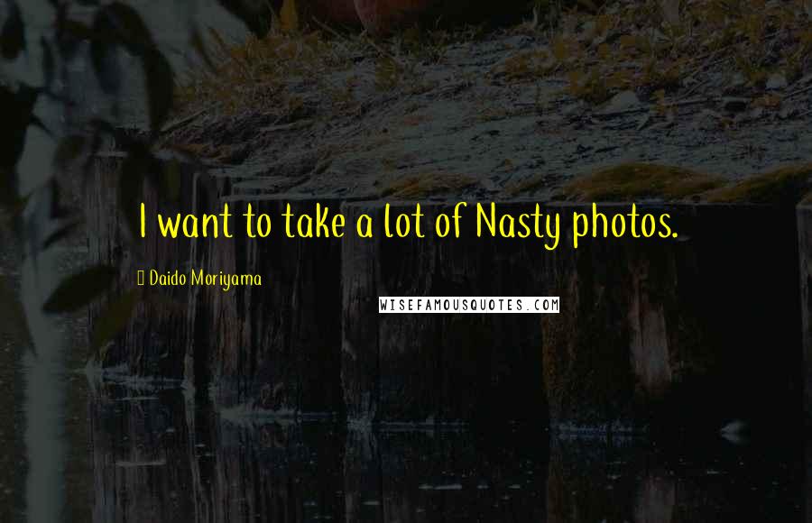 Daido Moriyama Quotes: I want to take a lot of Nasty photos.