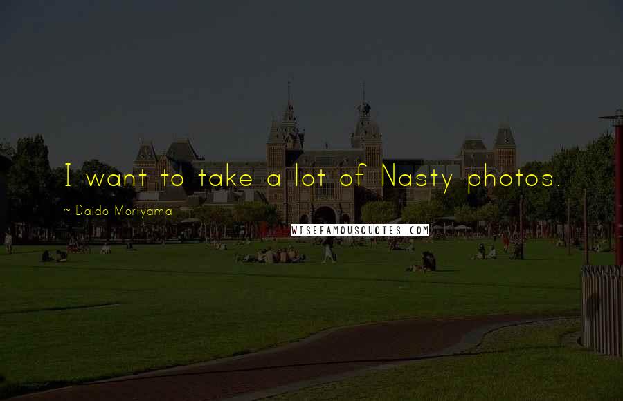 Daido Moriyama Quotes: I want to take a lot of Nasty photos.