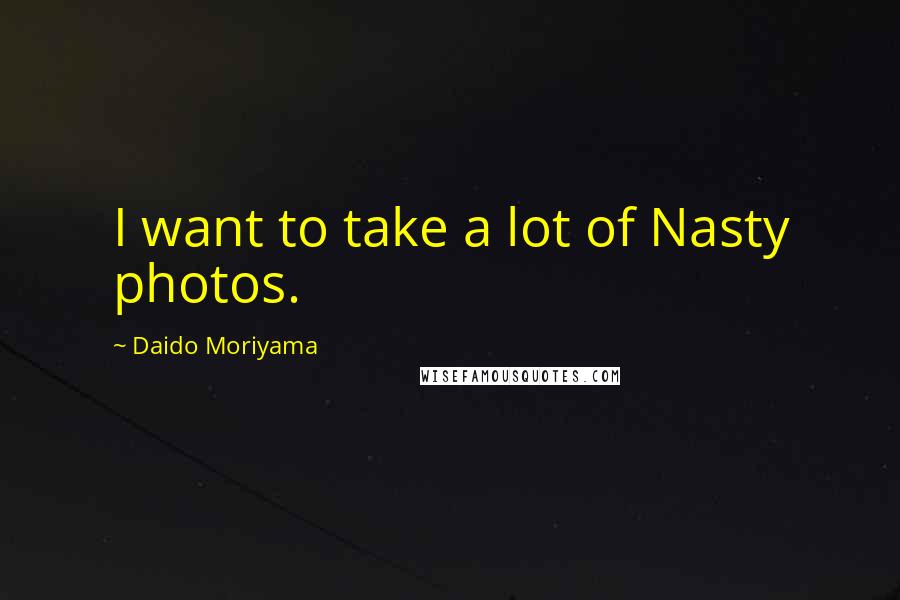 Daido Moriyama Quotes: I want to take a lot of Nasty photos.