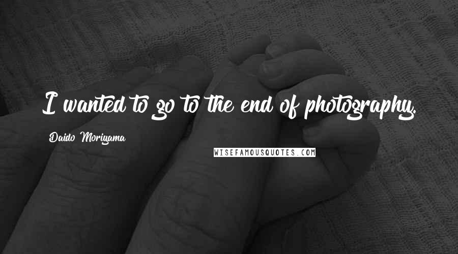 Daido Moriyama Quotes: I wanted to go to the end of photography.