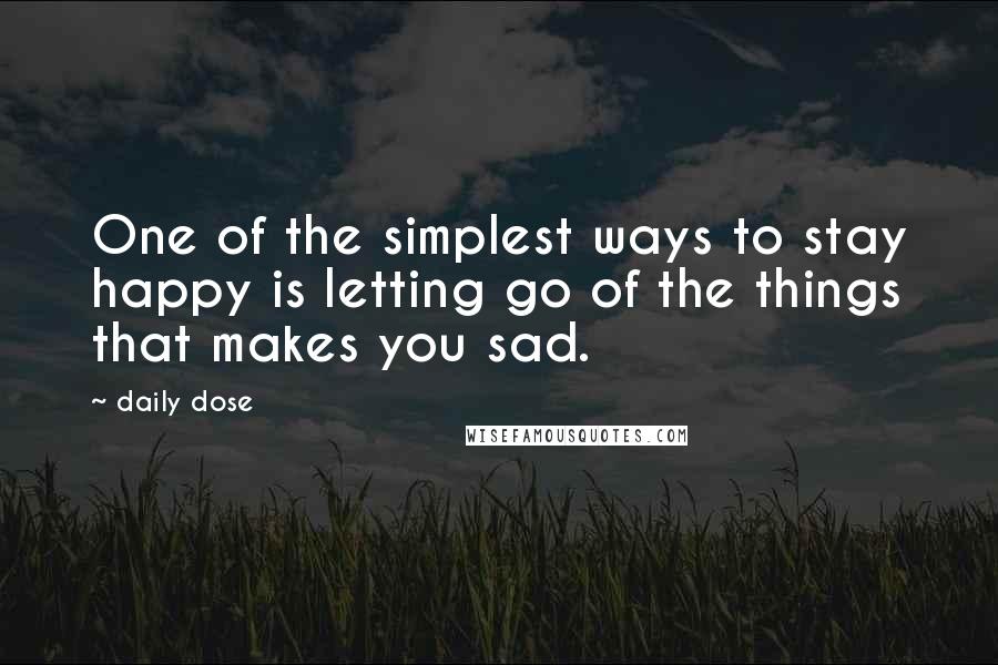 Daily Dose Quotes: One of the simplest ways to stay happy is letting go of the things that makes you sad.