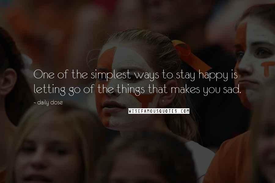 Daily Dose Quotes: One of the simplest ways to stay happy is letting go of the things that makes you sad.