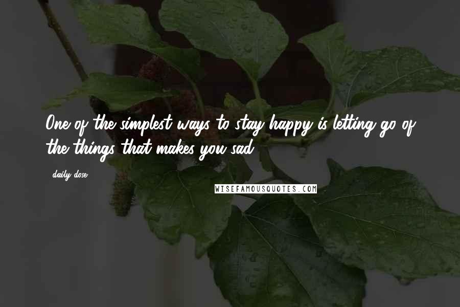 Daily Dose Quotes: One of the simplest ways to stay happy is letting go of the things that makes you sad.