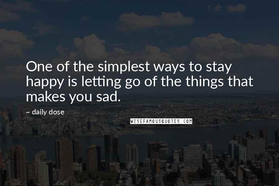 Daily Dose Quotes: One of the simplest ways to stay happy is letting go of the things that makes you sad.